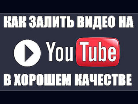 Как залить видео на YouTube в хорошем качестве 